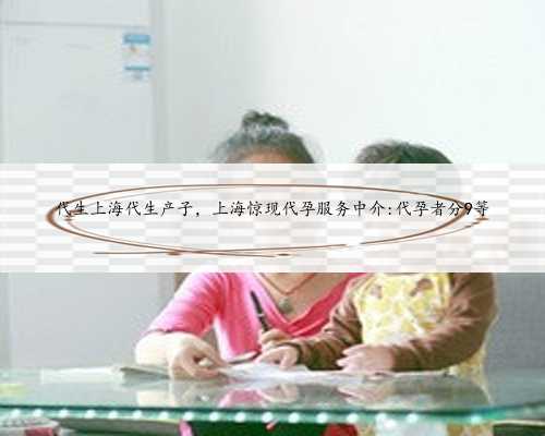 代生上海代生产子，上海惊现代孕服务中介:代孕者分9等