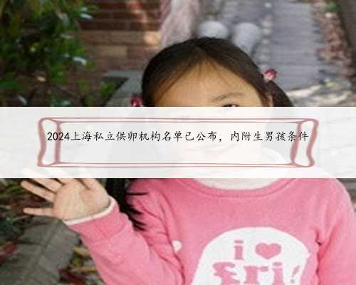 <b>2024上海私立供卵机构名单已公布，内附生男孩条件</b>