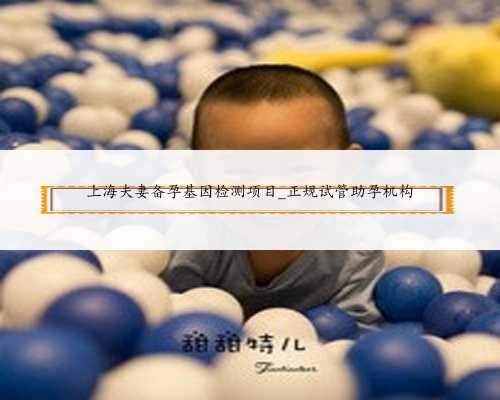 上海夫妻备孕基因检测项目_正规试管助孕